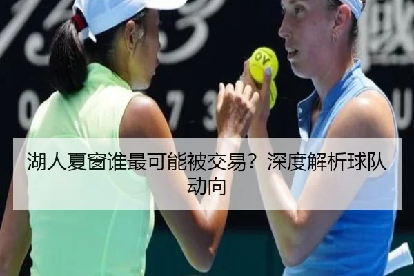 湖人夏窗谁最可能被交易？深度解析球队动向