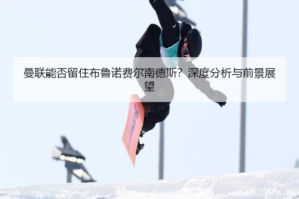 曼联能否留住布鲁诺费尔南德斯？深度分析与前景展望