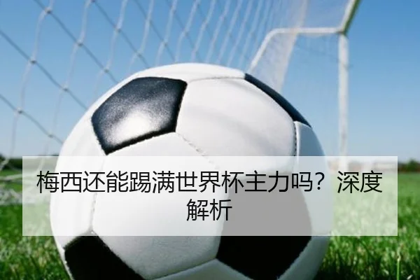 梅西还能踢满世界杯主力吗？深度解析