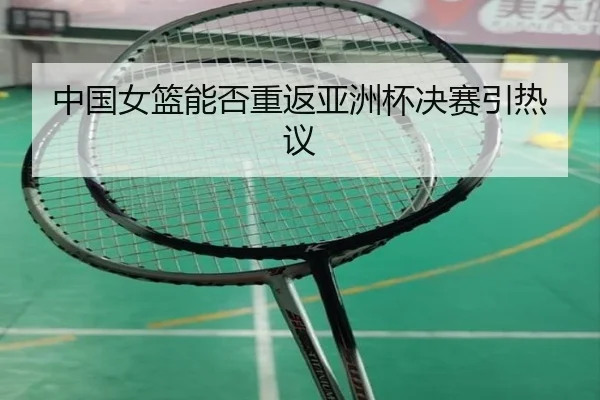 中国女篮能否重返亚洲杯决赛引热议